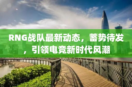RNG战队最新动态，蓄势待发，引领电竞新时代风潮