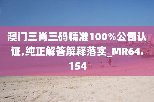 澳门三肖三码精准100%公司认证,纯正解答解释落实_MR64.154