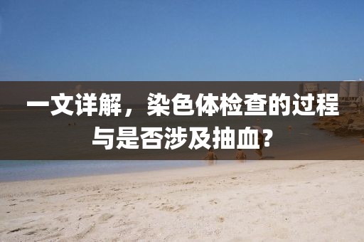一文详解，染色体检查的过程与是否涉及抽血？