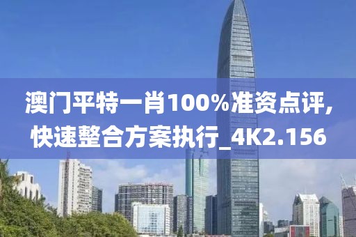澳门平特一肖100%准资点评,快速整合方案执行_4K2.156