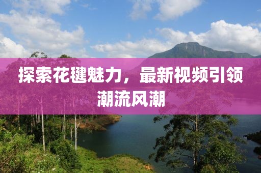探索花毽魅力，最新视频引领潮流风潮