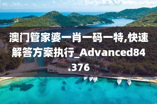 澳门管家婆一肖一码一特,快速解答方案执行_Advanced84.376