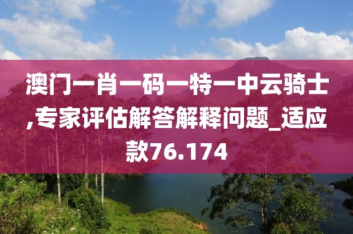 澳门一肖一码一特一中云骑士,专家评估解答解释问题_适应款76.174