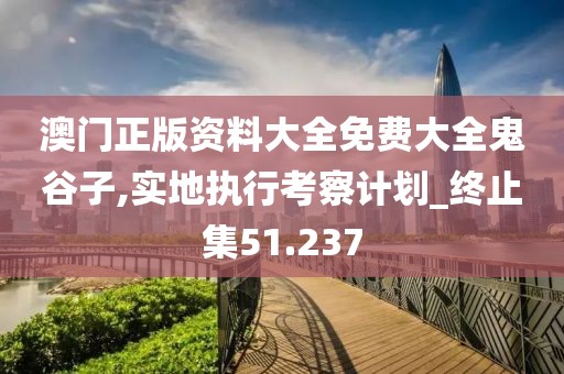 澳门正版资料大全免费大全鬼谷子,实地执行考察计划_终止集51.237