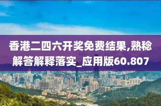 香港二四六开奖免费结果,熟稔解答解释落实_应用版60.807