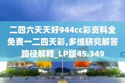 二四六天天好944cc彩资料全免费一二四天彩,多维研究解答路径解释_LP版45.349