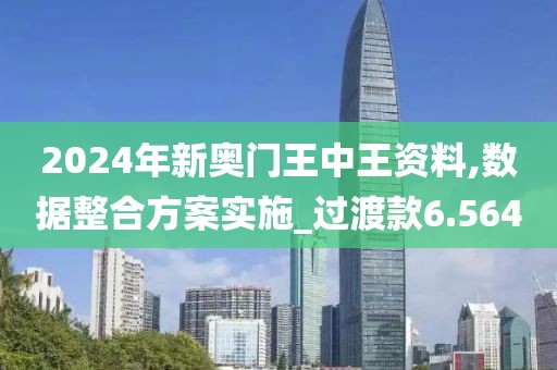 2024年新奥门王中王资料,数据整合方案实施_过渡款6.564