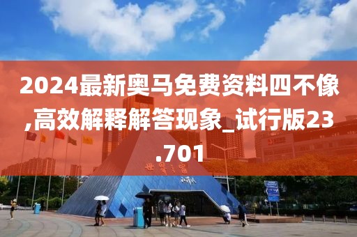 2024最新奥马免费资料四不像,高效解释解答现象_试行版23.701