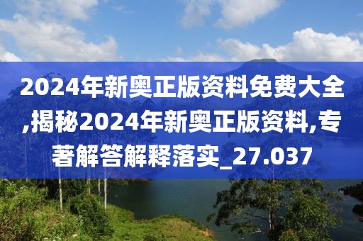 2024年新奥正版资料免费大全,揭秘2024年新奥正版资料,专著解答解释落实_27.037