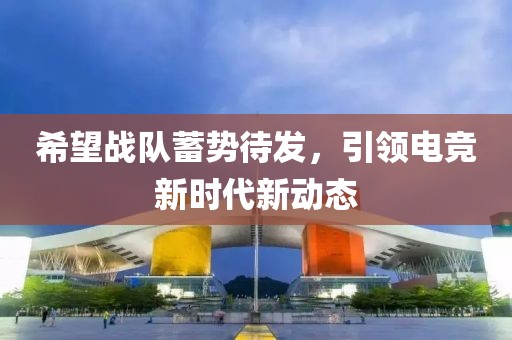 希望战队蓄势待发，引领电竞新时代新动态