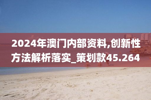 2024年澳门内部资料,创新性方法解析落实_策划款45.264