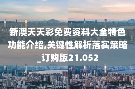 新澳天天彩免费资料大全特色功能介绍,关键性解析落实策略_订购版21.052