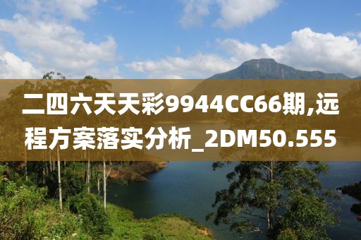 二四六天天彩9944CC66期,远程方案落实分析_2DM50.555