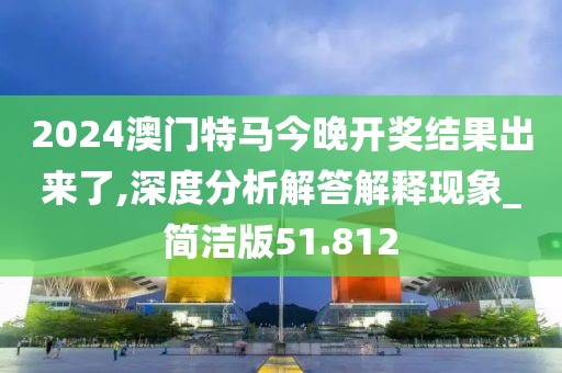 2024澳门特马今晚开奖结果出来了,深度分析解答解释现象_简洁版51.812