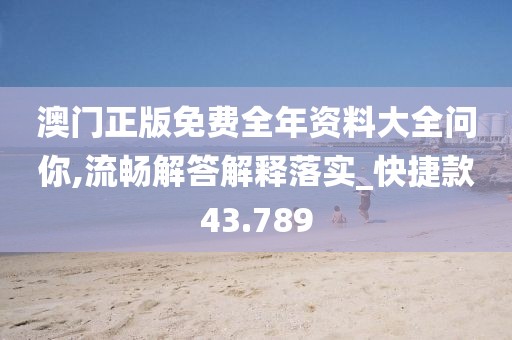 澳门正版免费全年资料大全问你,流畅解答解释落实_快捷款43.789