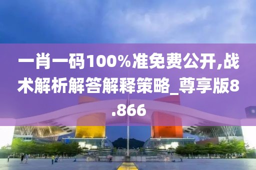 一肖一码100%准免费公开,战术解析解答解释策略_尊享版8.866