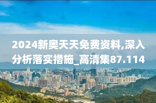 2024新奥天天免费资料,深入分析落实措施_高清集87.114