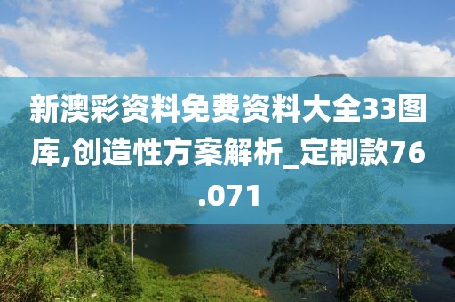 新澳彩资料免费资料大全33图库,创造性方案解析_定制款76.071