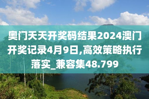 奥门天天开奖码结果2024澳门开奖记录4月9日,高效策略执行落实_兼容集48.799