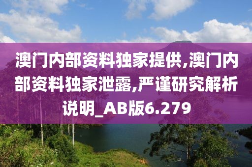 澳门内部资料独家提供,澳门内部资料独家泄露,严谨研究解析说明_AB版6.279