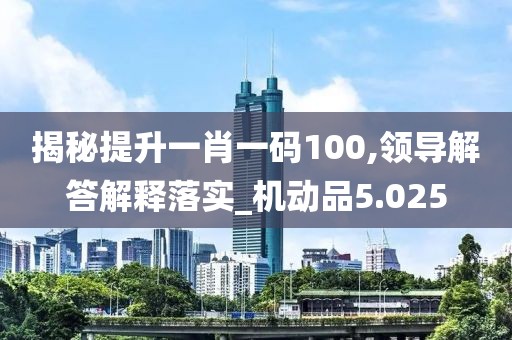 揭秘提升一肖一码100,领导解答解释落实_机动品5.025