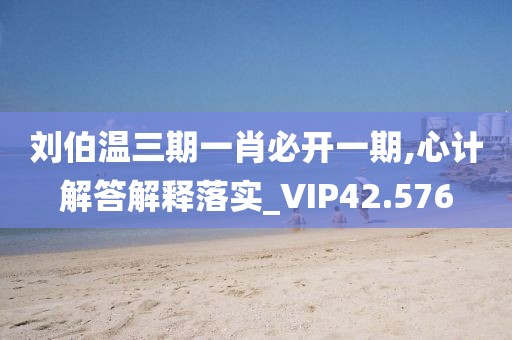 刘伯温三期一肖必开一期,心计解答解释落实_VIP42.576