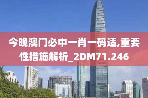 今晚澳门必中一肖一码适,重要性措施解析_2DM71.246