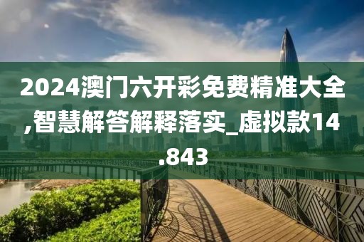 2024澳门六开彩免费精准大全,智慧解答解释落实_虚拟款14.843