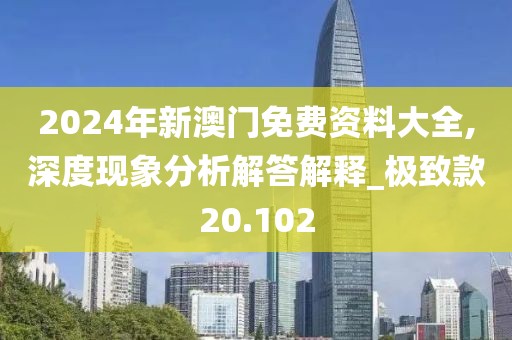 2024年新澳门免费资料大全,深度现象分析解答解释_极致款20.102