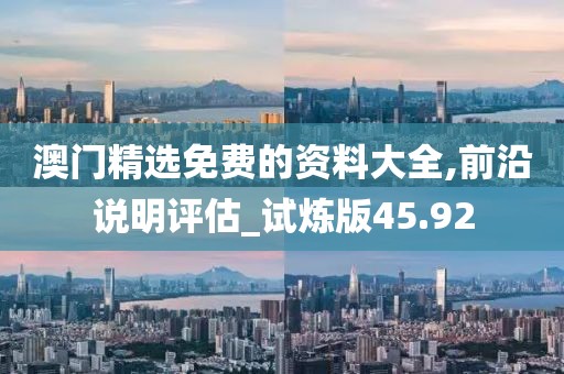 澳门精选免费的资料大全,前沿说明评估_试炼版45.92