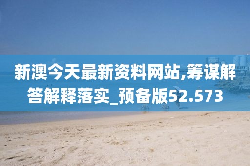 新澳今天最新资料网站,筹谋解答解释落实_预备版52.573