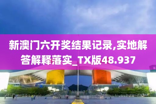 新澳门六开奖结果记录,实地解答解释落实_TX版48.937