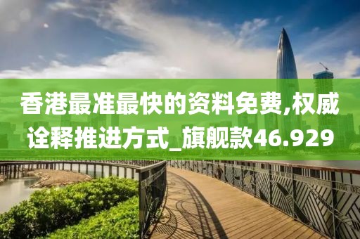 香港最准最快的资料免费,权威诠释推进方式_旗舰款46.929