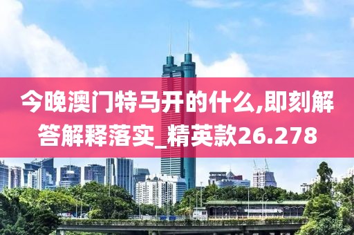 今晚澳门特马开的什么,即刻解答解释落实_精英款26.278