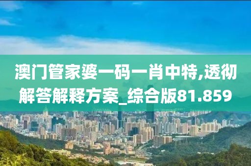 澳门管家婆一码一肖中特,透彻解答解释方案_综合版81.859