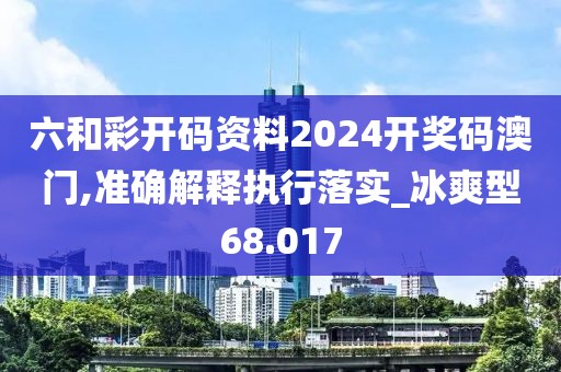 六和彩开码资料2024开奖码澳门,准确解释执行落实_冰爽型68.017