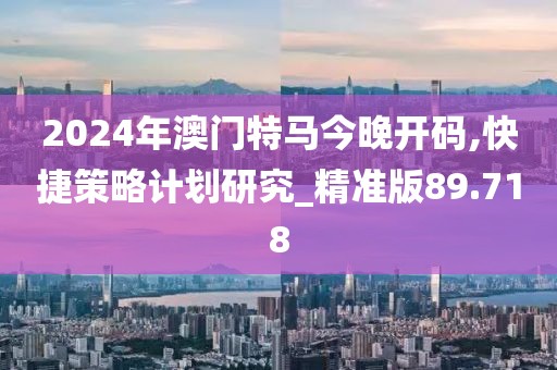 2024年澳门特马今晚开码,快捷策略计划研究_精准版89.718