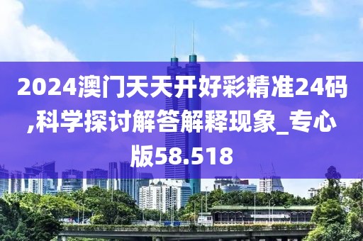 2024澳门天天开好彩精准24码,科学探讨解答解释现象_专心版58.518