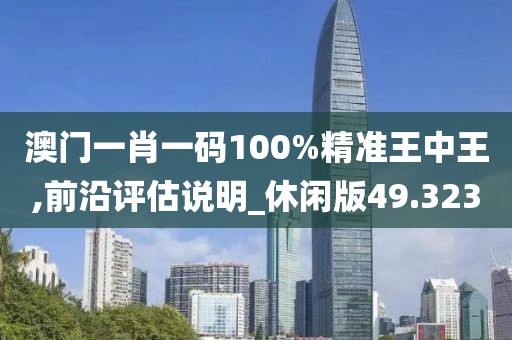 澳门一肖一码100%精准王中王,前沿评估说明_休闲版49.323