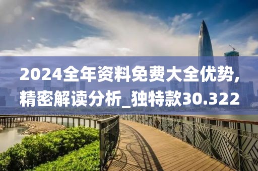 2024全年资料免费大全优势,精密解读分析_独特款30.322