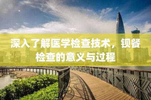 深入了解医学检查技术，钡餐检查的意义与过程