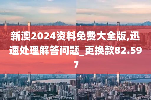 新澳2024资料免费大全版,迅速处理解答问题_更换款82.597