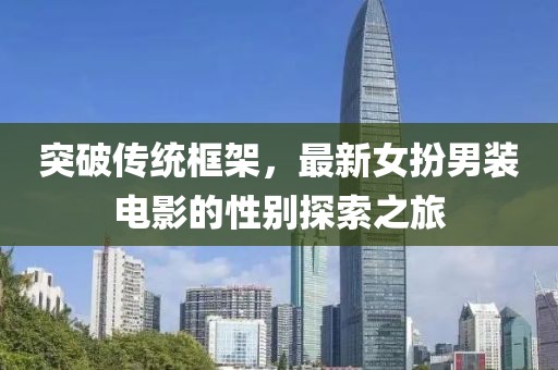 突破传统框架，最新女扮男装电影的性别探索之旅
