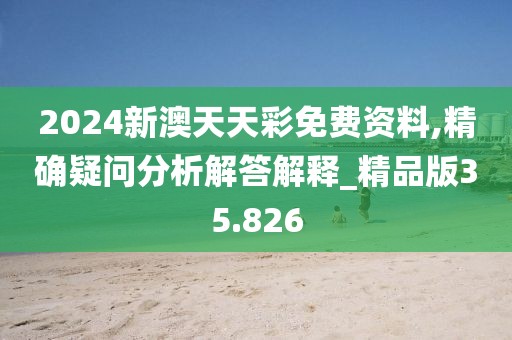 2024新澳天天彩免费资料,精确疑问分析解答解释_精品版35.826