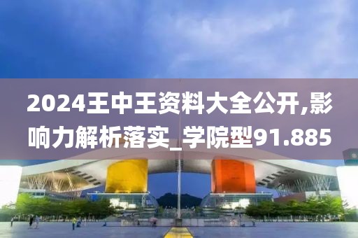 2024王中王资料大全公开,影响力解析落实_学院型91.885