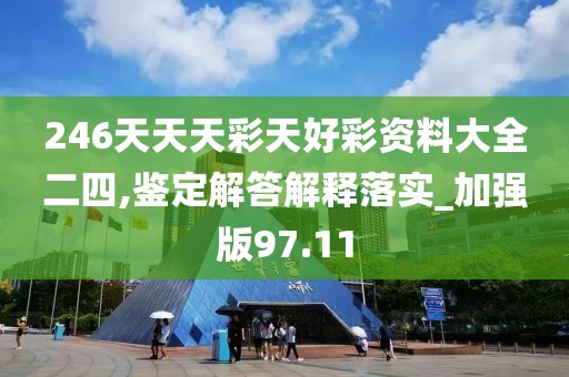246天天天彩天好彩资料大全二四,鉴定解答解释落实_加强版97.11