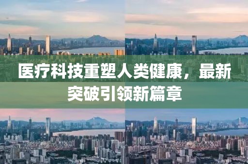 医疗科技重塑人类健康，最新突破引领新篇章