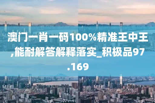 澳门一肖一码100%精准王中王,能耐解答解释落实_积极品97.169