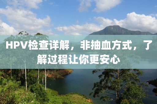 HPV检查详解，非抽血方式，了解过程让你更安心