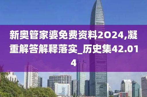 新奥管家婆免费资料2O24,凝重解答解释落实_历史集42.014